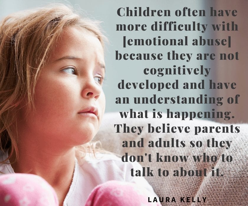 Children often have more difficulty with [emotional abuse] because they are not cognitively developed and have an understanding of what is happening. They believe parents and adults so they don't know who to talk to about it.