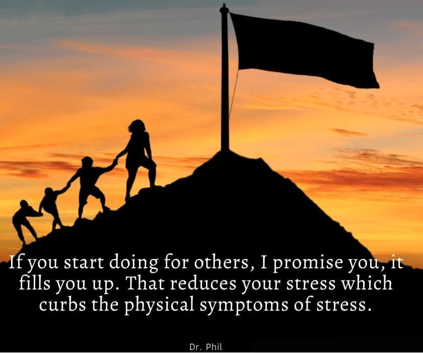 If you start doing for others, I promise you, it fills you up. That reduces your stress which curbs the physical symptoms of stress